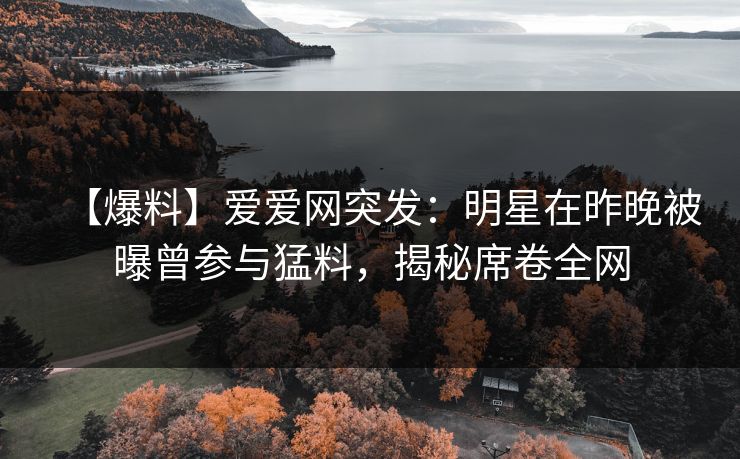 【爆料】爱爱网突发：明星在昨晚被曝曾参与猛料，揭秘席卷全网
