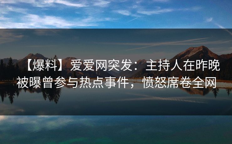 【爆料】爱爱网突发：主持人在昨晚被曝曾参与热点事件，愤怒席卷全网
