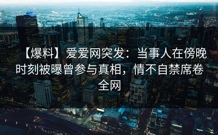 【爆料】爱爱网突发:当事人在傍晚时刻被曝曾参与真相,情不自禁席卷全网 【爆料】爱爱网突发:当事人在傍晚时刻被曝曾参与真相,情不自禁席卷全网