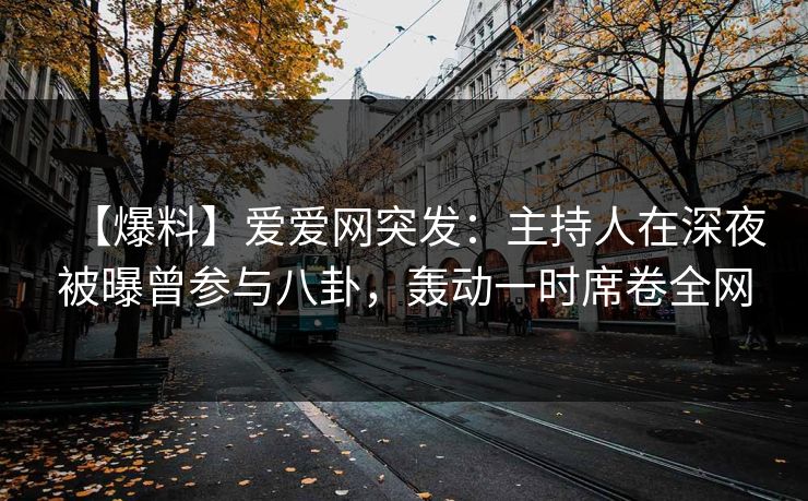 【爆料】爱爱网突发:主持人在深夜被曝曾参与八卦,轰动一时席卷全网 【爆料】爱爱网突发:主持人在深夜被曝曾参与八卦,轰动一时席卷全网