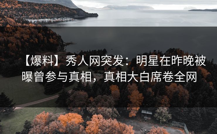 【爆料】秀人网突发：明星在昨晚被曝曾参与真相，真相大白席卷全网