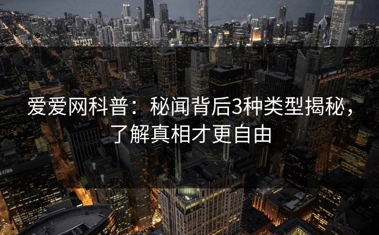 爱爱网科普：秘闻背后3种类型揭秘，了解真相才更自由