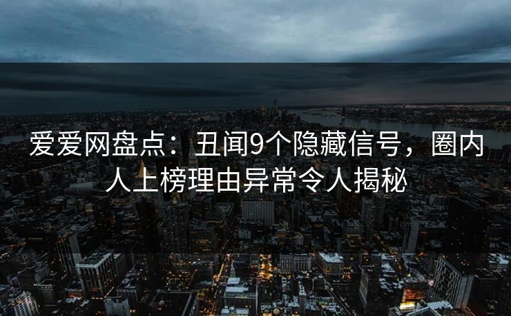 爱爱网盘点：丑闻9个隐藏信号，圈内人上榜理由异常令人揭秘