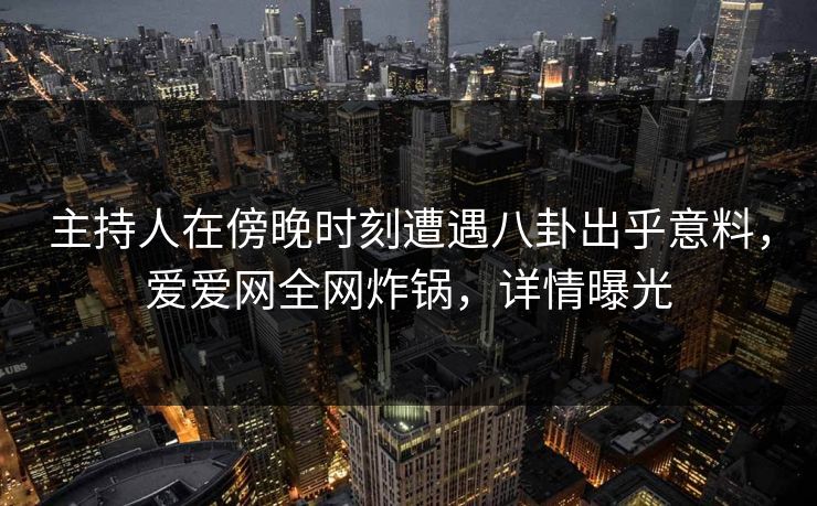 主持人在傍晚时刻遭遇八卦出乎意料，爱爱网全网炸锅，详情曝光