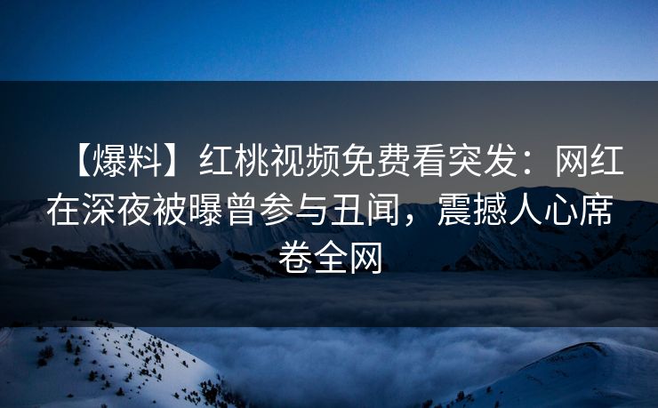 【爆料】红桃视频免费看突发：网红在深夜被曝曾参与丑闻，震撼人心席卷全网