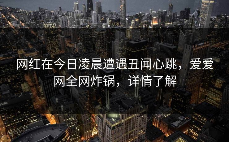 网红在今日凌晨遭遇丑闻心跳，爱爱网全网炸锅，详情了解