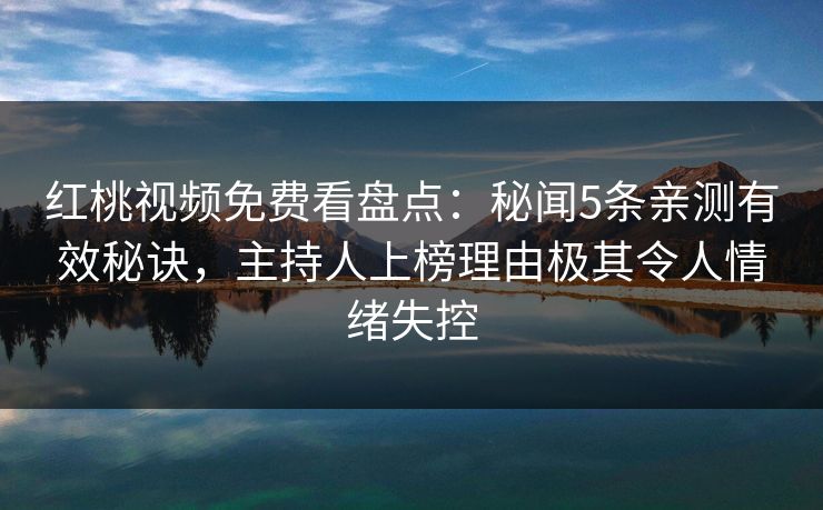 红桃视频免费看盘点：秘闻5条亲测有效秘诀，主持人上榜理由极其令人情绪失控