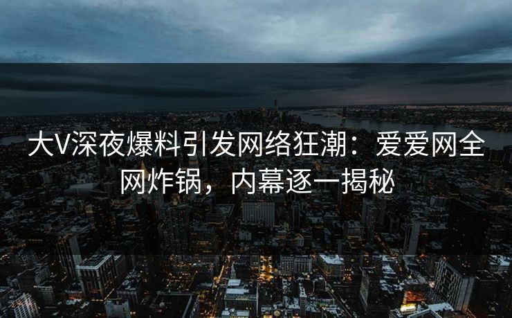 大V深夜爆料引发网络狂潮：爱爱网全网炸锅，内幕逐一揭秘