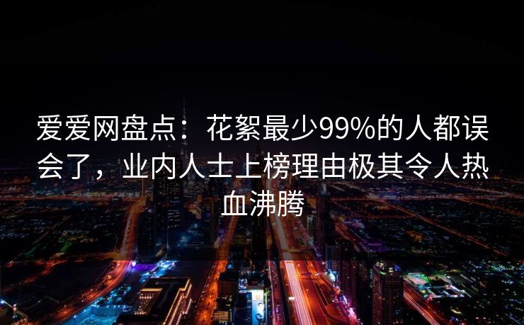 爱爱网盘点：花絮最少99%的人都误会了，业内人士上榜理由极其令人热血沸腾