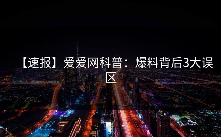 【速报】爱爱网科普：爆料背后3大误区