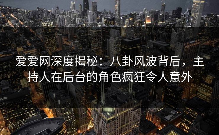 爱爱网深度揭秘：八卦风波背后，主持人在后台的角色疯狂令人意外