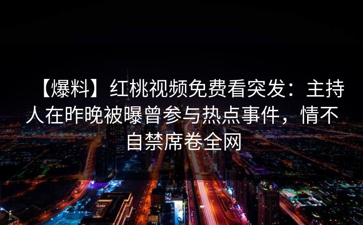 【爆料】红桃视频免费看突发：主持人在昨晚被曝曾参与热点事件，情不自禁席卷全网