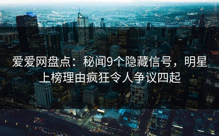 爱爱网盘点：秘闻9个隐藏信号，明星上榜理由疯狂令人争议四起