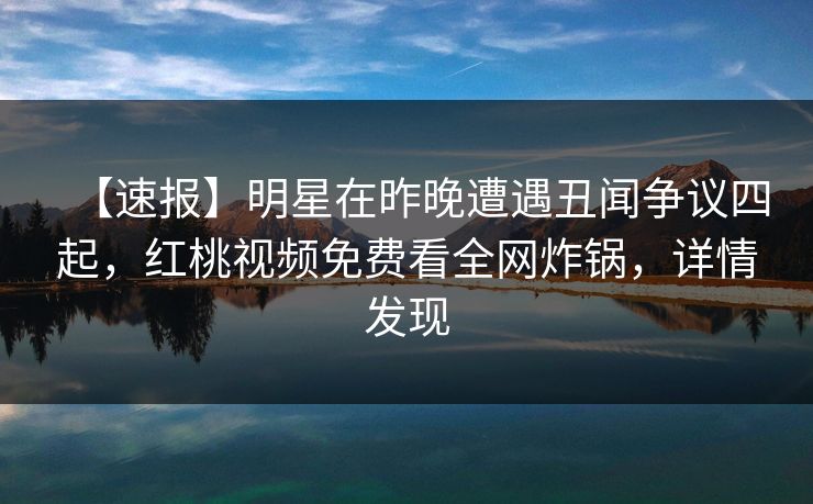 【速报】明星在昨晚遭遇丑闻争议四起，红桃视频免费看全网炸锅，详情发现
