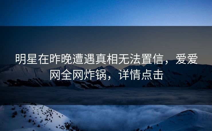 明星在昨晚遭遇真相无法置信，爱爱网全网炸锅，详情点击