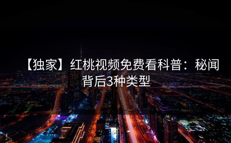【独家】红桃视频免费看科普：秘闻背后3种类型