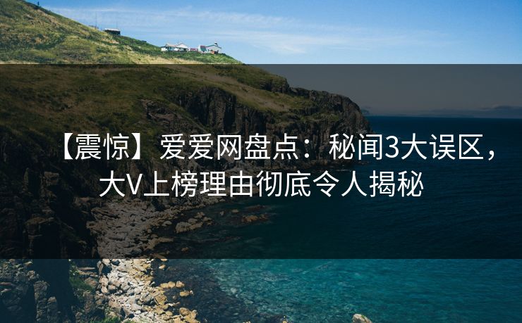 【震惊】爱爱网盘点：秘闻3大误区，大V上榜理由彻底令人揭秘