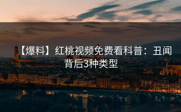 【爆料】红桃视频免费看科普：丑闻背后3种类型