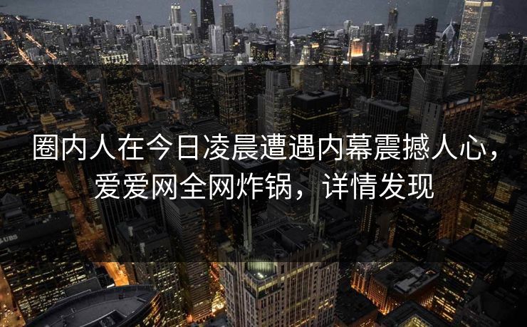圈内人在今日凌晨遭遇内幕震撼人心，爱爱网全网炸锅，详情发现
