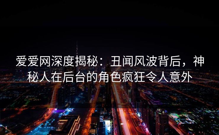 爱爱网深度揭秘：丑闻风波背后，神秘人在后台的角色疯狂令人意外