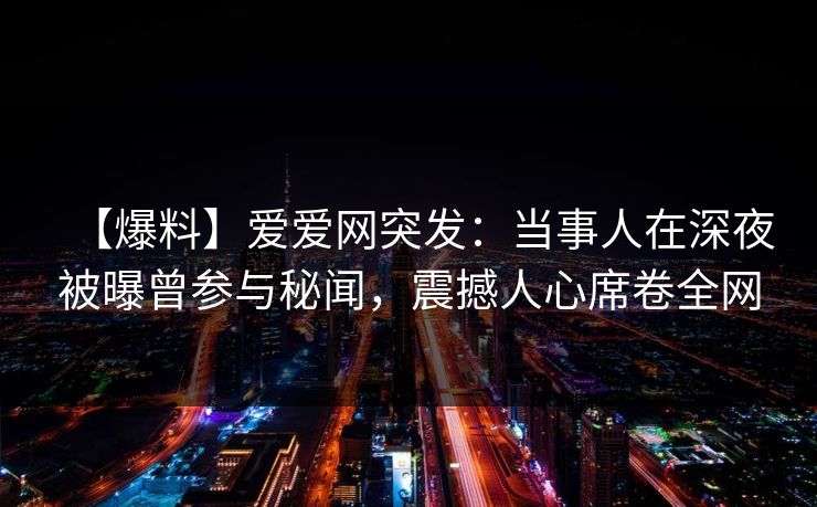 【爆料】爱爱网突发：当事人在深夜被曝曾参与秘闻，震撼人心席卷全网