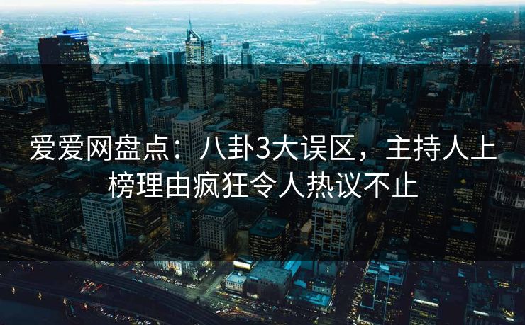 爱爱网盘点：八卦3大误区，主持人上榜理由疯狂令人热议不止