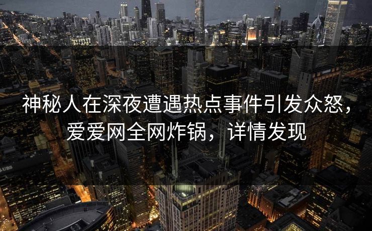 神秘人在深夜遭遇热点事件引发众怒，爱爱网全网炸锅，详情发现