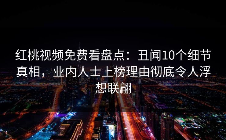 红桃视频免费看盘点：丑闻10个细节真相，业内人士上榜理由彻底令人浮想联翩