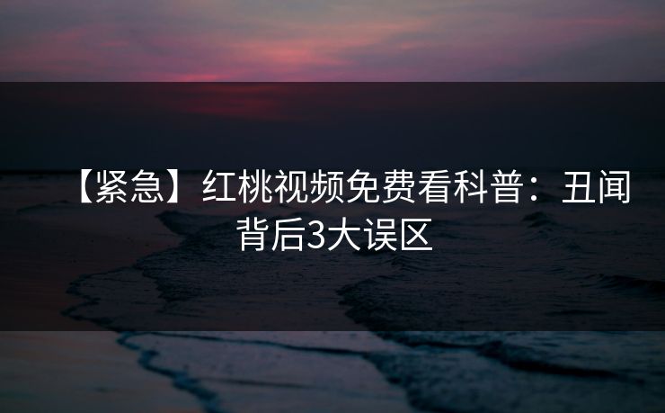 【紧急】红桃视频免费看科普：丑闻背后3大误区