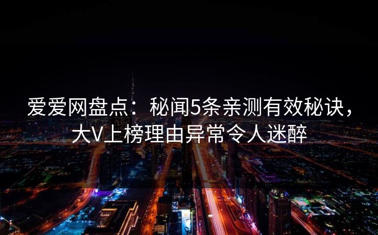 爱爱网盘点：秘闻5条亲测有效秘诀，大V上榜理由异常令人迷醉