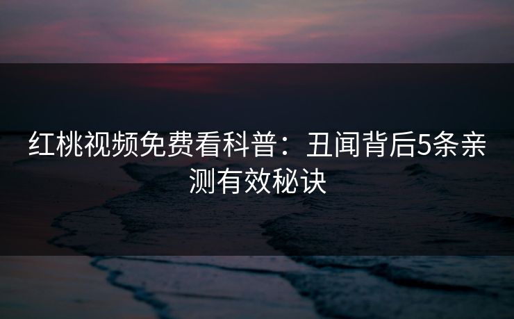红桃视频免费看科普：丑闻背后5条亲测有效秘诀