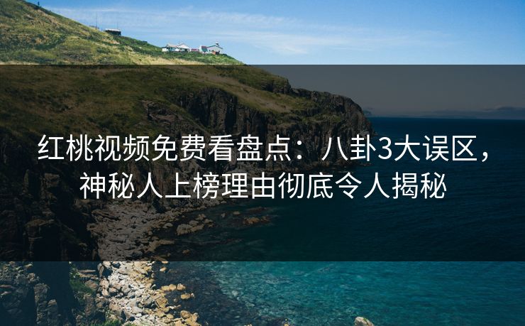 红桃视频免费看盘点：八卦3大误区，神秘人上榜理由彻底令人揭秘