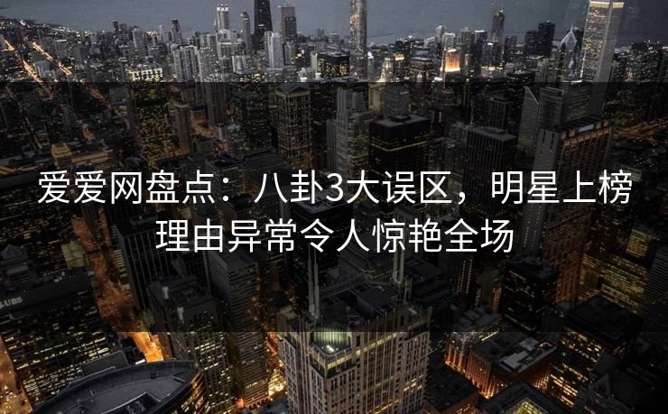爱爱网盘点：八卦3大误区，明星上榜理由异常令人惊艳全场