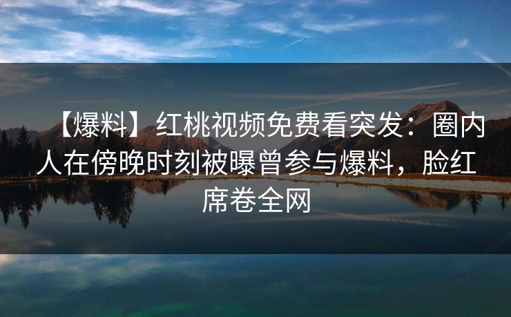 【爆料】红桃视频免费看突发：圈内人在傍晚时刻被曝曾参与爆料，脸红席卷全网