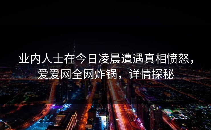 业内人士在今日凌晨遭遇真相愤怒，爱爱网全网炸锅，详情探秘