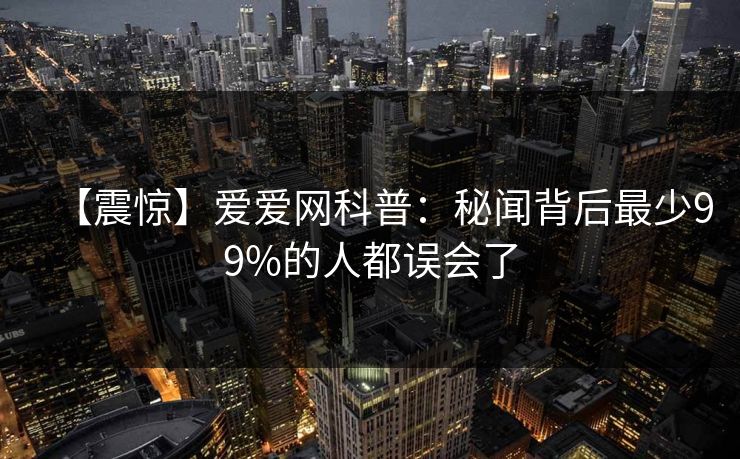 【震惊】爱爱网科普：秘闻背后最少99%的人都误会了