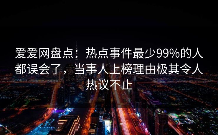 爱爱网盘点：热点事件最少99%的人都误会了，当事人上榜理由极其令人热议不止