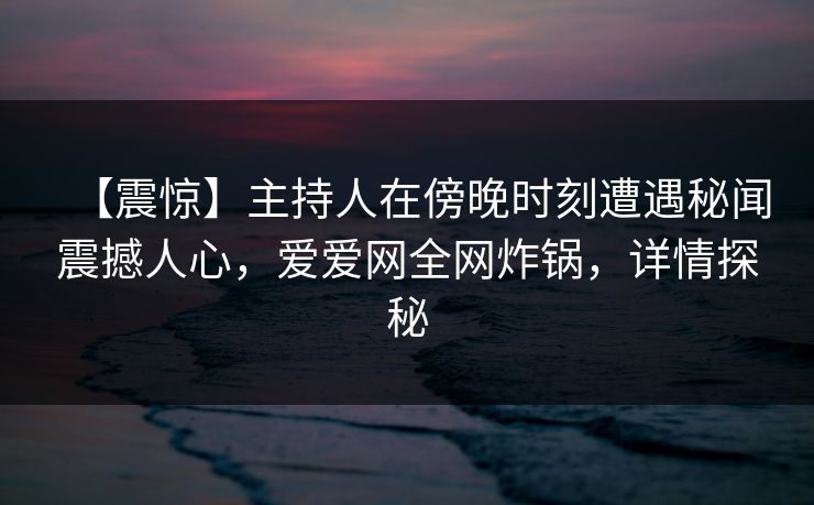 【震惊】主持人在傍晚时刻遭遇秘闻震撼人心，爱爱网全网炸锅，详情探秘