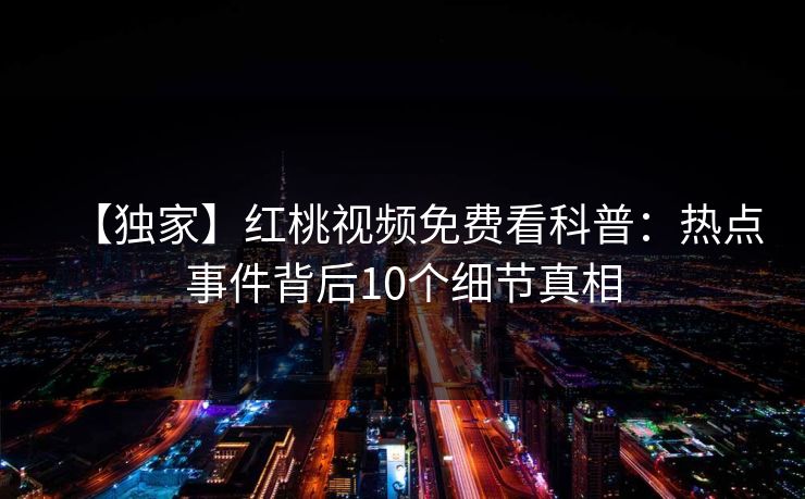 【独家】红桃视频免费看科普：热点事件背后10个细节真相