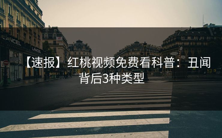 【速报】红桃视频免费看科普：丑闻背后3种类型