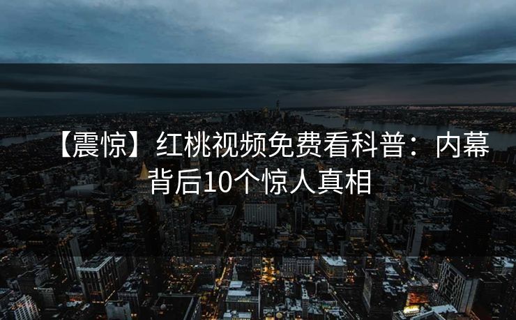 【震惊】红桃视频免费看科普：内幕背后10个惊人真相