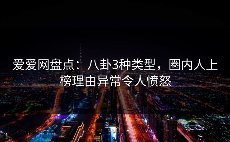 爱爱网盘点：八卦3种类型，圈内人上榜理由异常令人愤怒