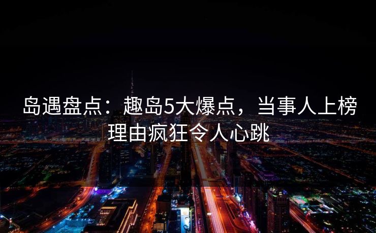 岛遇盘点：趣岛5大爆点，当事人上榜理由疯狂令人心跳