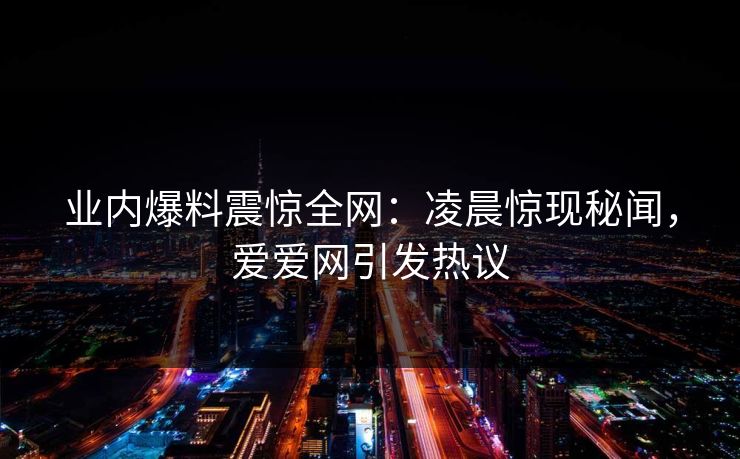业内爆料震惊全网：凌晨惊现秘闻，爱爱网引发热议