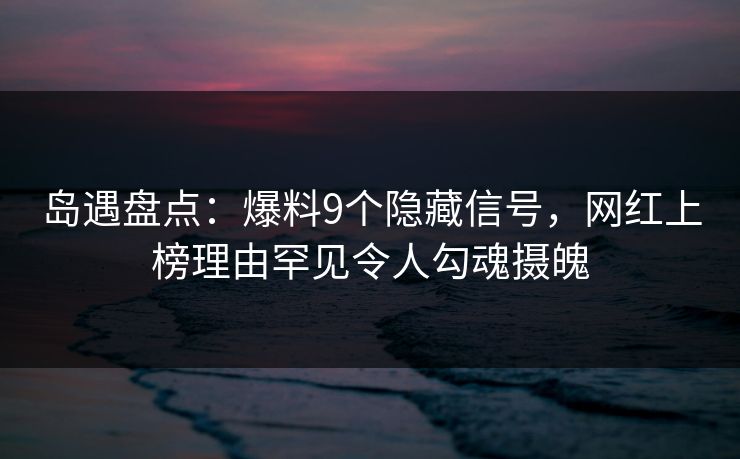 岛遇盘点：爆料9个隐藏信号，网红上榜理由罕见令人勾魂摄魄