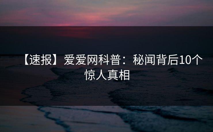 【速报】爱爱网科普：秘闻背后10个惊人真相