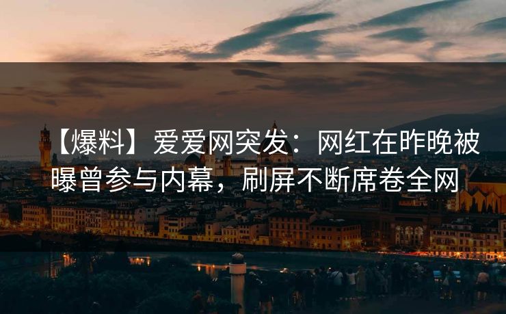 【爆料】爱爱网突发:网红在昨晚被曝曾参与内幕,刷屏不断席卷全网 【爆料】爱爱网突发:网红在昨晚被曝曾参与内幕,刷屏不断席卷全网
