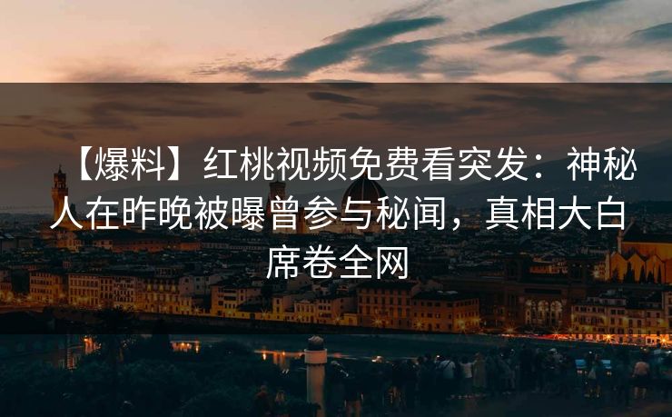 【爆料】红桃视频免费看突发：神秘人在昨晚被曝曾参与秘闻，真相大白席卷全网