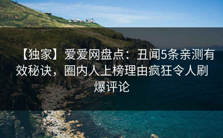 【独家】爱爱网盘点：丑闻5条亲测有效秘诀，圈内人上榜理由疯狂令人刷爆评论