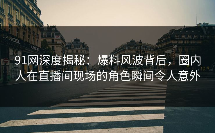 91网深度揭秘：爆料风波背后，圈内人在直播间现场的角色瞬间令人意外